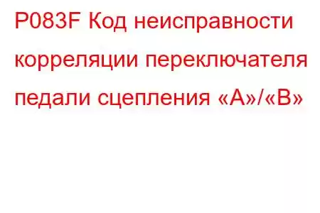 P083F Код неисправности корреляции переключателя педали сцепления «A»/«B»