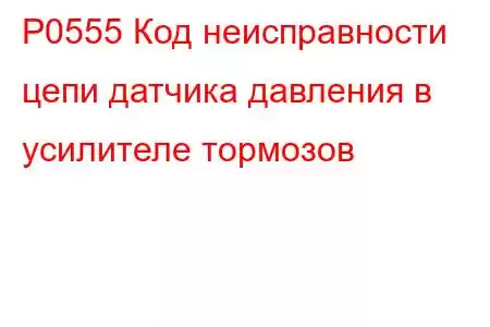 P0555 Код неисправности цепи датчика давления в усилителе тормозов