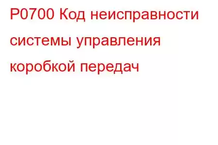 P0700 Код неисправности системы управления коробкой передач