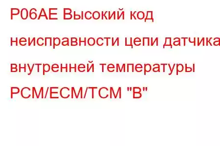 P06AE Высокий код неисправности цепи датчика внутренней температуры PCM/ECM/TCM 