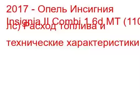 2017 - Опель Инсигния
Insignia II Combi 1.6d MT (110 лс) Расход топлива и технические характеристики