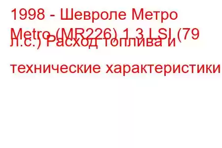 1998 - Шевроле Метро
Metro (MR226) 1.3 LSI (79 л.с.) Расход топлива и технические характеристики