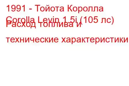 1991 - Тойота Королла
Corolla Levin 1.5i (105 лс) Расход топлива и технические характеристики