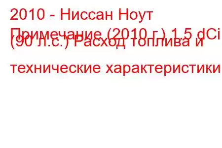 2010 - Ниссан Ноут
Примечание (2010 г.) 1.5 dCi (90 л.с.) Расход топлива и технические характеристики