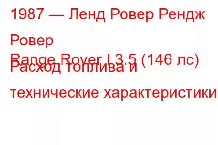 1987 — Ленд Ровер Рендж Ровер
Range Rover I 3.5 (146 лс) Расход топлива и технические характеристики