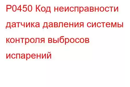 P0450 Код неисправности датчика давления системы контроля выбросов испарений