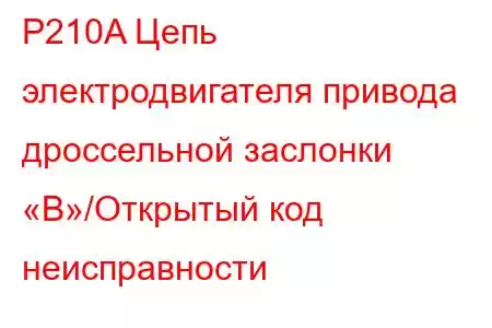 P210A Цепь электродвигателя привода дроссельной заслонки «B»/Открытый код неисправности