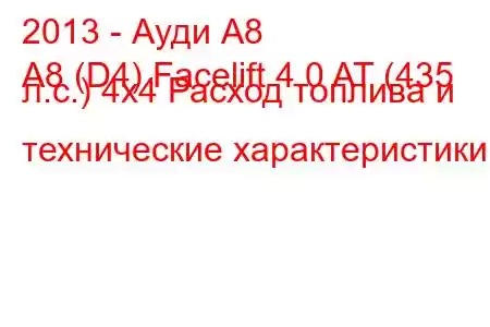 2013 - Ауди А8
A8 (D4) Facelift 4.0 AT (435 л.с.) 4x4 Расход топлива и технические характеристики