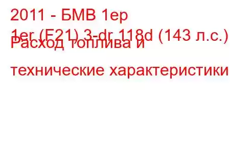 2011 - БМВ 1ер
1er (F21) 3-dr 118d (143 л.с.) Расход топлива и технические характеристики