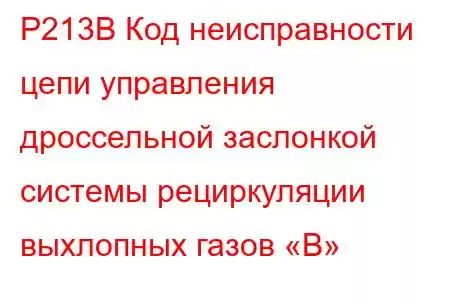 P213B Код неисправности цепи управления дроссельной заслонкой системы рециркуляции выхлопных газов «B»