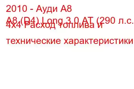 2010 - Ауди А8
A8 (D4) Long 3.0 АТ (290 л.с.) 4x4 Расход топлива и технические характеристики