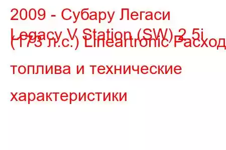 2009 - Субару Легаси
Legacy V Station (SW) 2.5i (173 л.с.) Lineartronic Расход топлива и технические характеристики