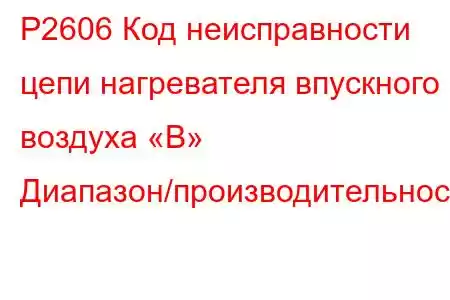 P2606 Код неисправности цепи нагревателя впускного воздуха «B» Диапазон/производительность