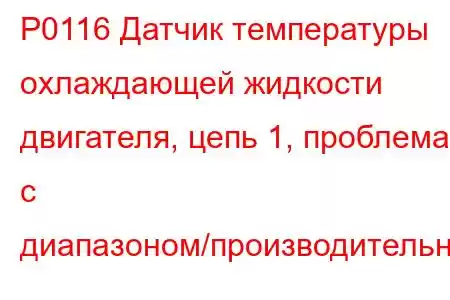 P0116 Датчик температуры охлаждающей жидкости двигателя, цепь 1, проблема с диапазоном/производительнос