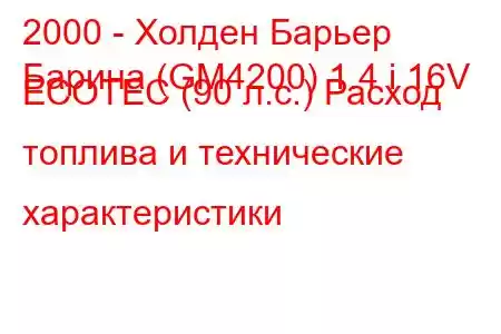 2000 - Холден Барьер
Барина (GM4200) 1.4 i 16V ECOTEC (90 л.с.) Расход топлива и технические характеристики