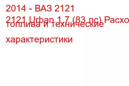 2014 - ВАЗ 2121
2121 Urban 1.7 (83 лс) Расход топлива и технические характеристики