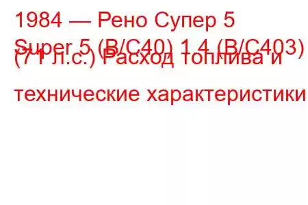 1984 — Рено Супер 5
Super 5 (B/C40) 1.4 (B/C403) (71 л.с.) Расход топлива и технические характеристики