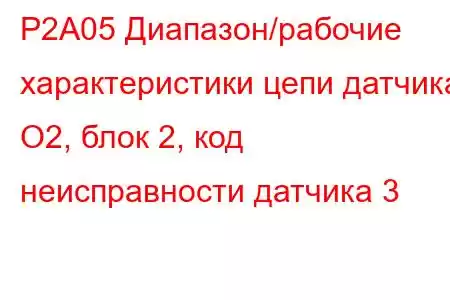 P2A05 Диапазон/рабочие характеристики цепи датчика O2, блок 2, код неисправности датчика 3