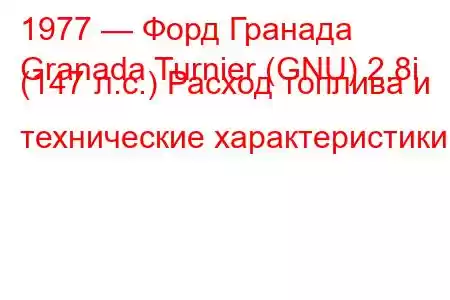 1977 — Форд Гранада
Granada Turnier (GNU) 2.8i (147 л.с.) Расход топлива и технические характеристики