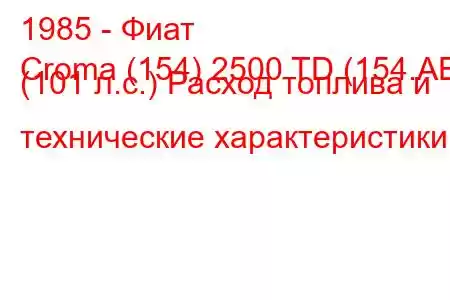 1985 - Фиат
Croma (154) 2500 TD (154.AE) (101 л.с.) Расход топлива и технические характеристики