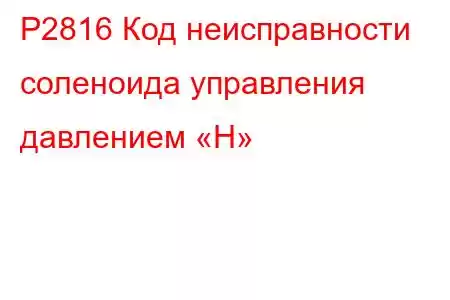 P2816 Код неисправности соленоида управления давлением «H»