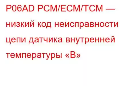 P06AD PCM/ECM/TCM — низкий код неисправности цепи датчика внутренней температуры «B»