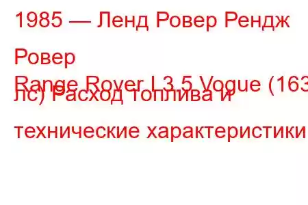 1985 — Ленд Ровер Рендж Ровер
Range Rover I 3.5 Vogue (163 лс) Расход топлива и технические характеристики