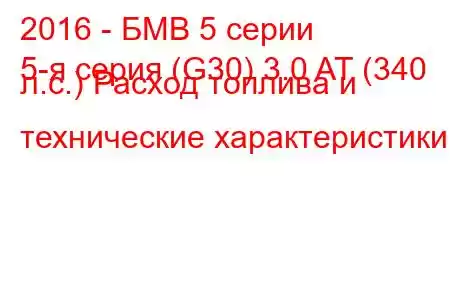 2016 - БМВ 5 серии
5-я серия (G30) 3.0 AT (340 л.с.) Расход топлива и технические характеристики