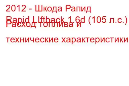 2012 - Шкода Рапид
Rapid LIftback 1.6d (105 л.с.) Расход топлива и технические характеристики