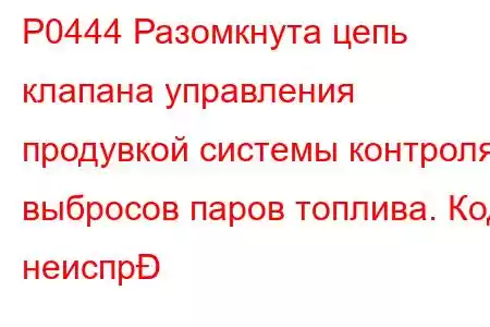 P0444 Разомкнута цепь клапана управления продувкой системы контроля выбросов паров топлива. Код неиспр