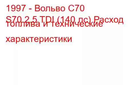 1997 - Вольво С70
S70 2.5 TDI (140 лс) Расход топлива и технические характеристики