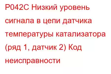 P042C Низкий уровень сигнала в цепи датчика температуры катализатора (ряд 1, датчик 2) Код неисправности