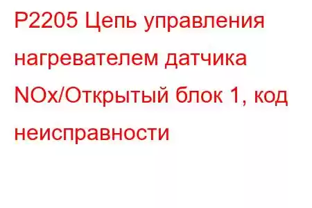 P2205 Цепь управления нагревателем датчика NOx/Открытый блок 1, код неисправности