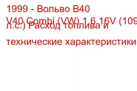 1999 - Вольво В40
V40 Combi (VW) 1.6 16V (109 л.с.) Расход топлива и технические характеристики