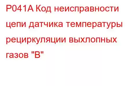 P041A Код неисправности цепи датчика температуры рециркуляции выхлопных газов 