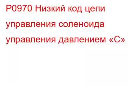 P0970 Низкий код цепи управления соленоида управления давлением «C»