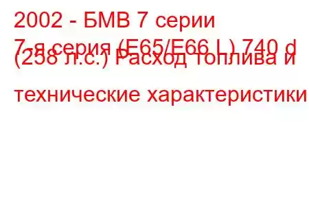 2002 - БМВ 7 серии
7-я серия (E65/E66 L) 740 d (258 л.с.) Расход топлива и технические характеристики