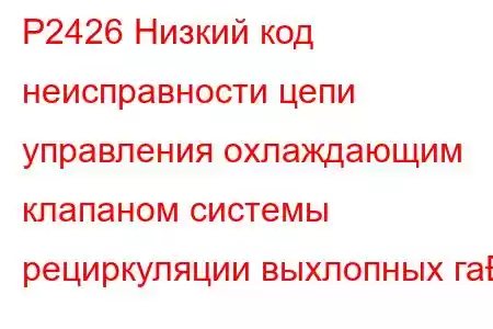 P2426 Низкий код неисправности цепи управления охлаждающим клапаном системы рециркуляции выхлопных га