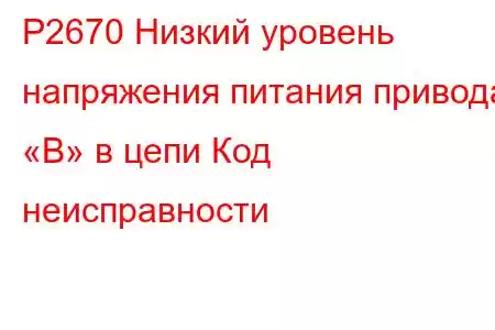 P2670 Низкий уровень напряжения питания привода «B» в цепи Код неисправности