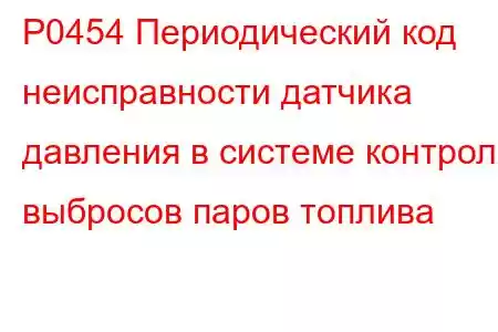 P0454 Периодический код неисправности датчика давления в системе контроля выбросов паров топлива