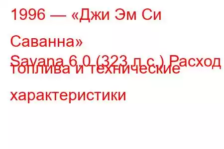 1996 — «Джи Эм Си Саванна»
Savana 6.0 (323 л.с.) Расход топлива и технические характеристики