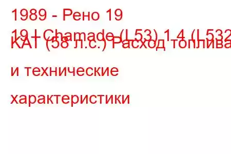 1989 - Рено 19
19 I Chamade (L53) 1.4 (L532) KAT (58 л.с.) Расход топлива и технические характеристики