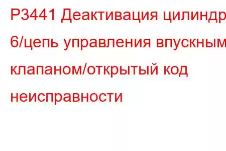 P3441 Деактивация цилиндра 6/цепь управления впускным клапаном/открытый код неисправности