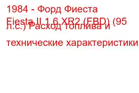 1984 - Форд Фиеста
Fiesta II 1.6 XR2 (FBD) (95 л.с.) Расход топлива и технические характеристики