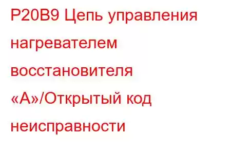 P20B9 Цепь управления нагревателем восстановителя «A»/Открытый код неисправности