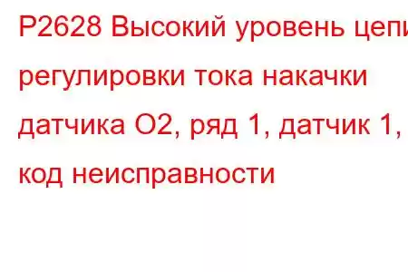 P2628 Высокий уровень цепи регулировки тока накачки датчика O2, ряд 1, датчик 1, код неисправности