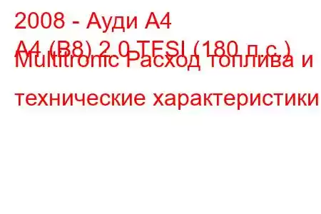 2008 - Ауди А4
A4 (B8) 2.0 TFSI (180 л.с.) Multitronic Расход топлива и технические характеристики