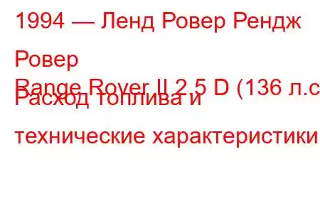 1994 — Ленд Ровер Рендж Ровер
Range Rover II 2.5 D (136 л.с.) Расход топлива и технические характеристики