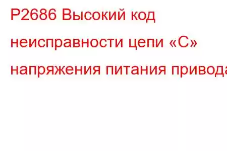 P2686 Высокий код неисправности цепи «C» напряжения питания привода