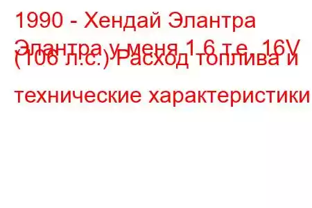 1990 - Хендай Элантра
Элантра у меня 1.6 т.е. 16V (106 л.с.) Расход топлива и технические характеристики